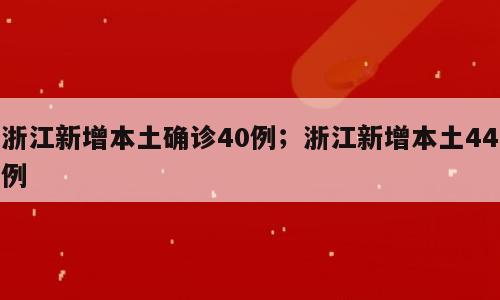 浙江新增本土确诊40例；浙江新增本土44例
