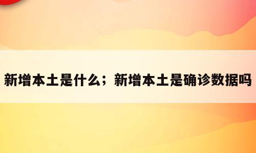 新增本土是什么；新增本土是确诊数据吗