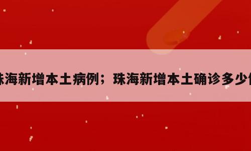 珠海新增本土病例；珠海新增本土确诊多少例