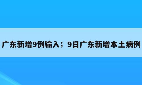 广东新增9例输入；9日广东新增本土病例