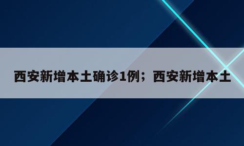 西安新增本土确诊1例；西安新增本土