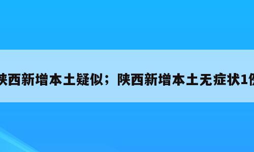 陕西新增本土疑似；陕西新增本土无症状1例