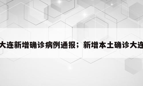 大连新增确诊病例通报；新增本土确诊大连