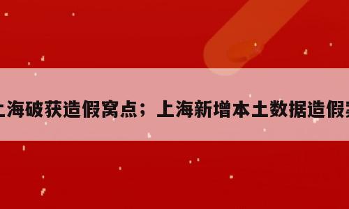 上海破获造假窝点；上海新增本土数据造假案