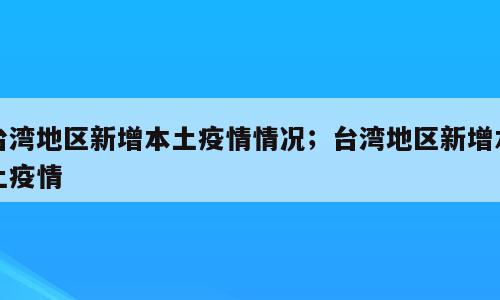 台湾地区新增本土疫情情况；台湾地区新增本土疫情