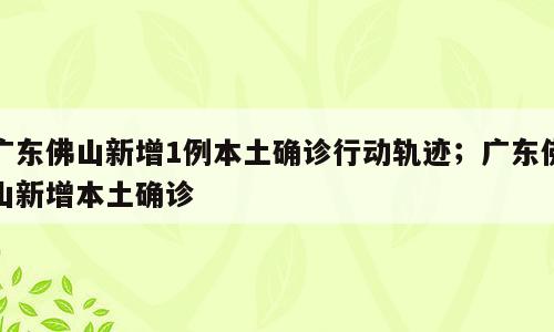 广东佛山新增1例本土确诊行动轨迹；广东佛山新增本土确诊