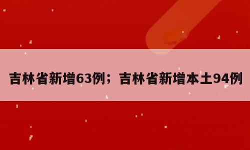 吉林省新增63例；吉林省新增本土94例