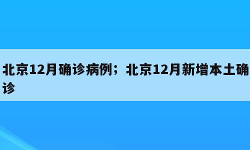 北京12月确诊病例；北京12月新增本土确诊