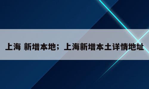 上海 新增本地；上海新增本土详情地址