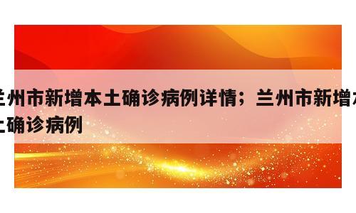 兰州市新增本土确诊病例详情；兰州市新增本土确诊病例