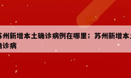 苏州新增本土确诊病例在哪里；苏州新增本土确诊病