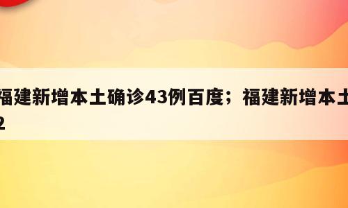 福建新增本土确诊43例百度；福建新增本土2