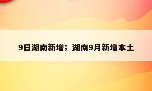 9日湖南新增；湖南9月新增本土