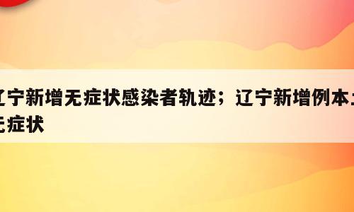 辽宁新增无症状感染者轨迹；辽宁新增例本土无症状