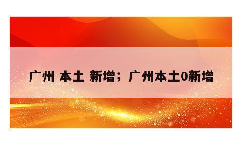 广州 本土 新增；广州本土0新增