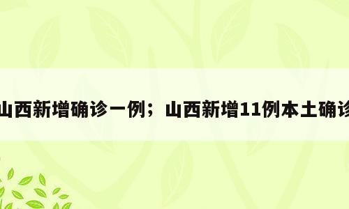 山西新增确诊一例；山西新增11例本土确诊