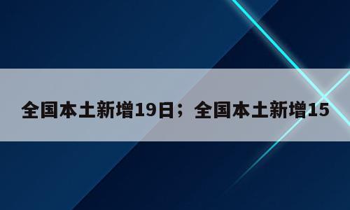 全国本土新增19日；全国本土新增15