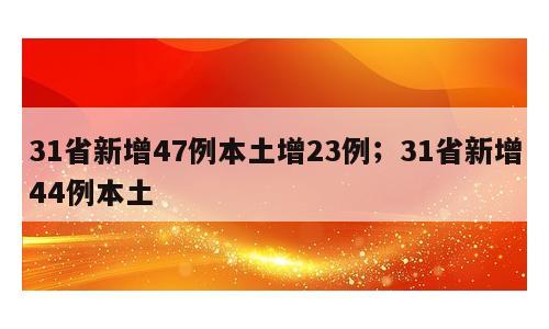 31省新增47例本土增23例；31省新增44例本土