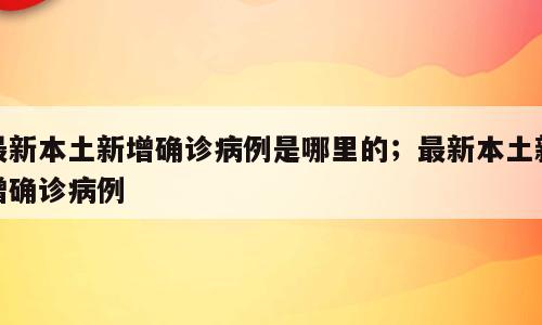 最新本土新增确诊病例是哪里的；最新本土新增确诊病例