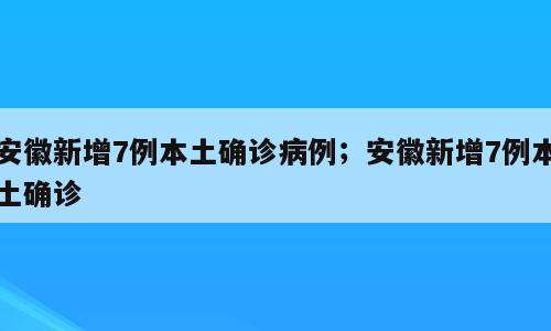安徽新增7例本土确诊病例；安徽新增7例本土确诊