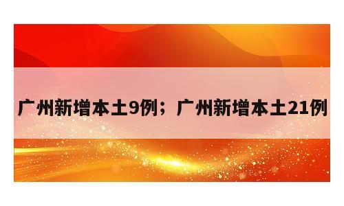 广州新增本土9例；广州新增本土21例