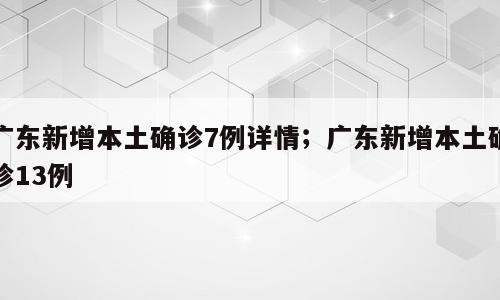 广东新增本土确诊7例详情；广东新增本土确诊13例