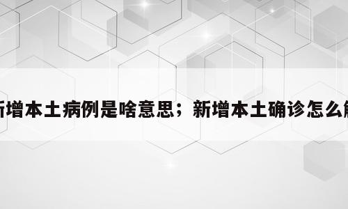 新增本土病例是啥意思；新增本土确诊怎么解