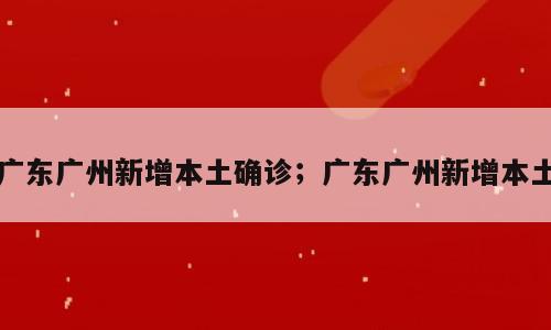 广东广州新增本土确诊；广东广州新增本土