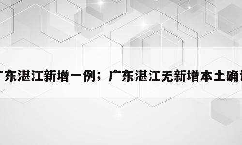 广东湛江新增一例；广东湛江无新增本土确诊