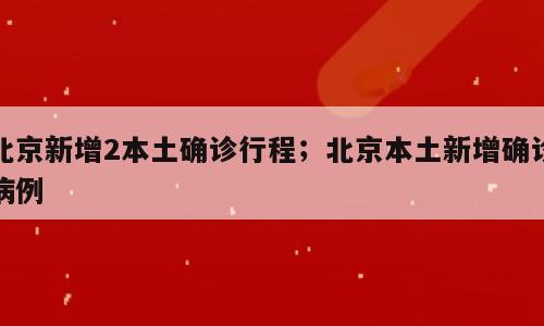 北京新增2本土确诊行程；北京本土新增确诊病例