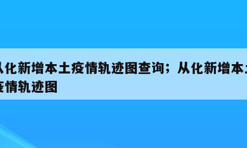 从化新增本土疫情轨迹图查询；从化新增本土疫情轨迹图