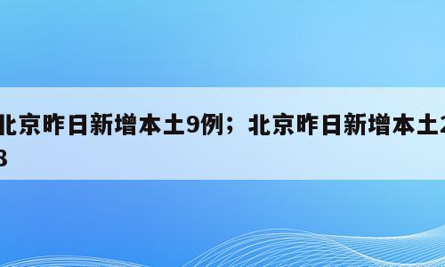 北京昨日新增本土9例；北京昨日新增本土28