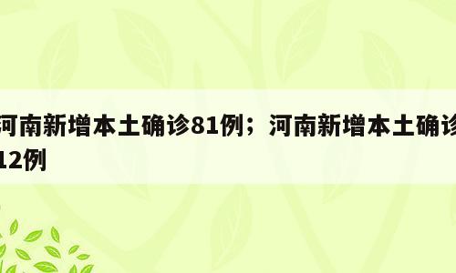 河南新增本土确诊81例；河南新增本土确诊12例