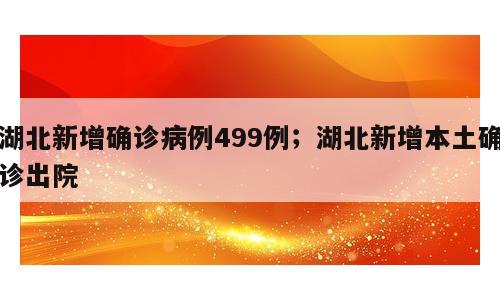 湖北新增确诊病例499例；湖北新增本土确诊出院