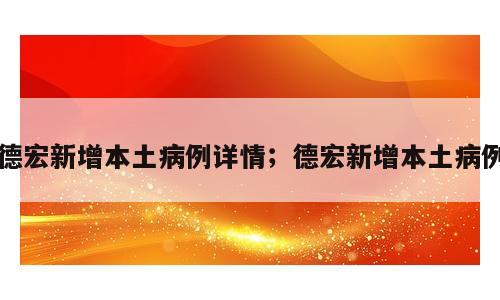 德宏新增本土病例详情；德宏新增本土病例