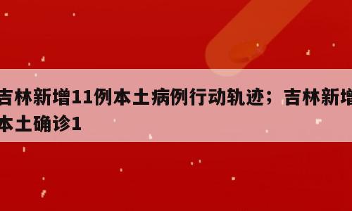 吉林新增11例本土病例行动轨迹；吉林新增本土确诊1