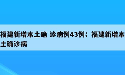 福建新增本土确 诊病例43例；福建新增本土确诊病