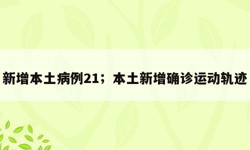 新增本土病例21；本土新增确诊运动轨迹