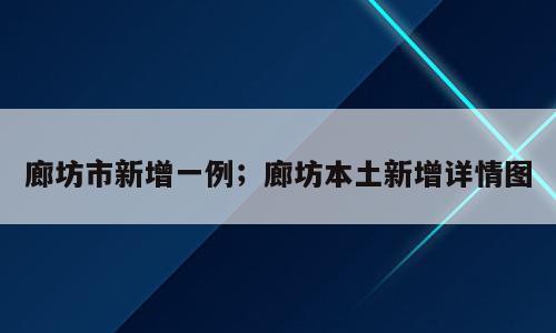 廊坊市新增一例；廊坊本土新增详情图