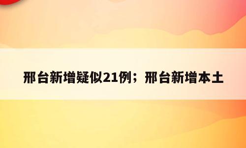 邢台新增疑似21例；邢台新增本土