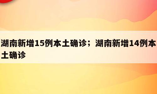 湖南新增15例本土确诊；湖南新增14例本土确诊