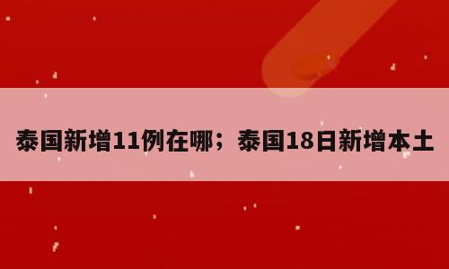 泰国新增11例在哪；泰国18日新增本土
