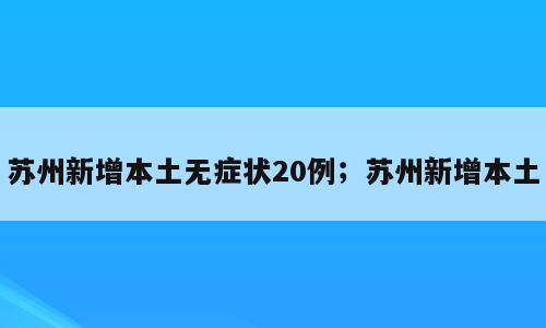 苏州新增本土无症状20例；苏州新增本土