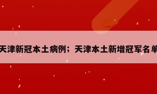 天津新冠本土病例；天津本土新增冠军名单