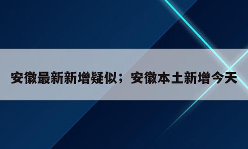 安徽最新新增疑似；安徽本土新增今天