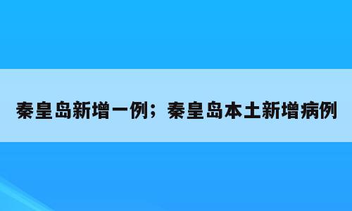 秦皇岛新增一例；秦皇岛本土新增病例