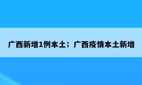 广西新增1例本土；广西疫情本土新增