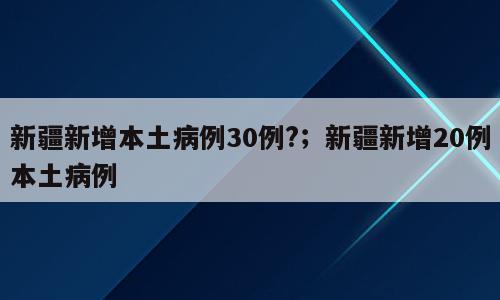 新疆新增本土病例30例?；新疆新增20例本土病例