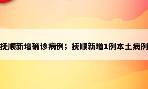 抚顺新增确诊病例；抚顺新增1例本土病例