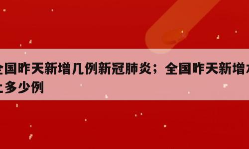 全国昨天新增几例新冠肺炎；全国昨天新增本土多少例
